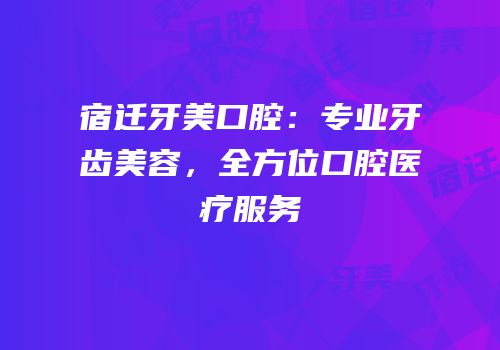 宿迁牙美口腔：专业牙齿美容，全方位口腔医疗服务