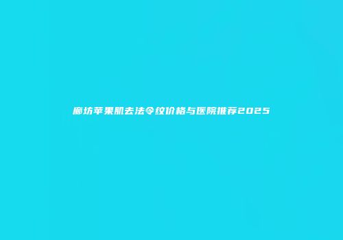 廊坊苹果肌去法令纹价格与医院推荐2025