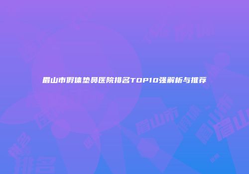 眉山市假体垫鼻医院排名TOP10强解析与推荐