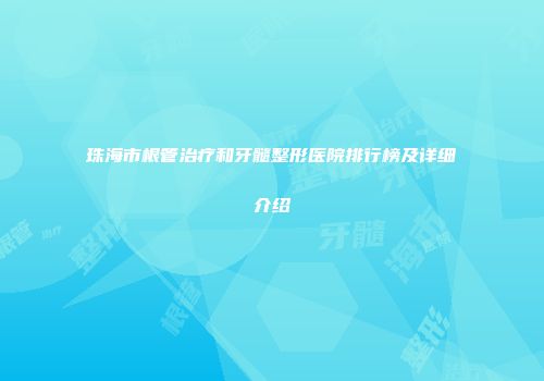 珠海市根管治疗和牙髓整形医院排行榜及详细介绍