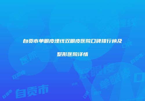 自贡市单眼皮埋线双眼皮医院口碑排行榜及整形医院详情