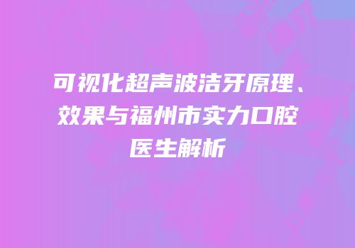 可视化超声波洁牙原理、效果与福州市实力口腔医生解析