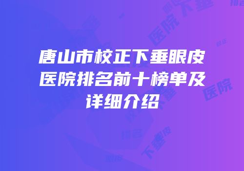 唐山市校正下垂眼皮医院排名前十榜单及详细介绍