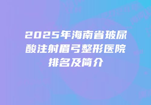 2025年海南省玻尿酸注射眉弓整形医院排名及简介
