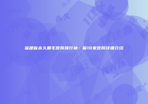 福建省永久眉毛医院排行榜：前10家医院详细介绍