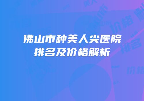 佛山市种美人尖医院排名及价格解析