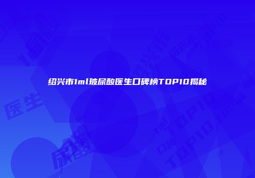 绍兴市1ml玻尿酸医生口碑榜TOP10揭秘