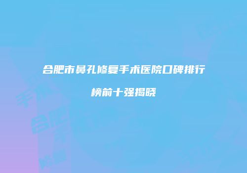 合肥市鼻孔修复手术医院口碑排行榜前十强揭晓