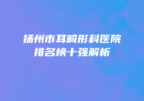 扬州市耳畸形科医院排名榜十强解析