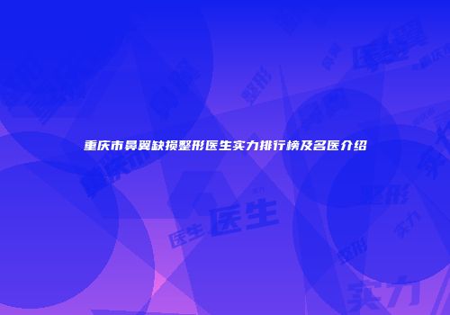 重庆市鼻翼缺损整形医生实力排行榜及名医介绍