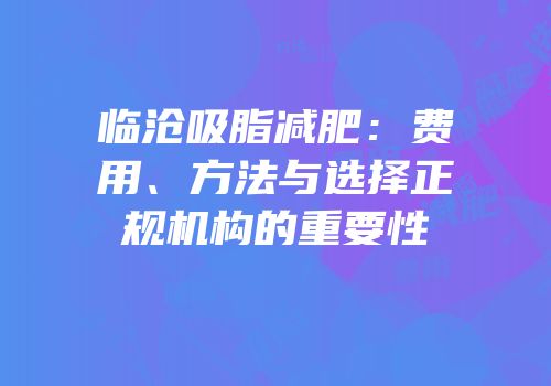 临沧吸脂减肥：费用、方法与选择正规机构的重要性