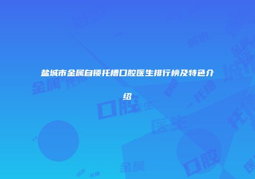 盐城市金属自锁托槽口腔医生排行榜及特色介绍