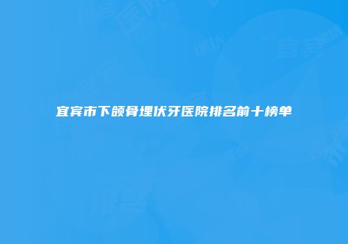 宜宾市下颌骨埋伏牙医院排名前十榜单