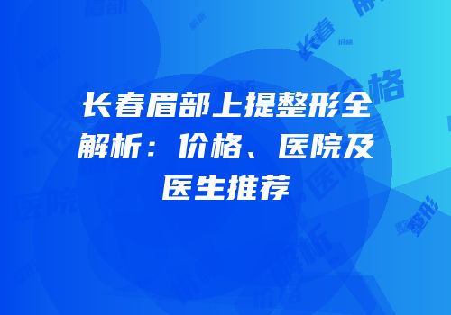 长春眉部上提整形全解析：价格、医院及医生推荐