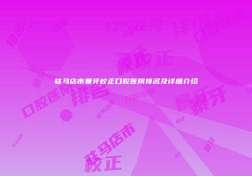 驻马店市暴牙校正口腔医院排名及详细介绍