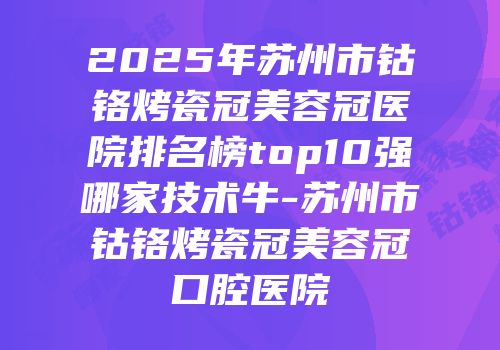 2025年苏州市钴铬烤瓷冠美容冠医院排名榜top10强哪家技术牛-苏州市钴铬烤瓷冠美容冠口腔医院