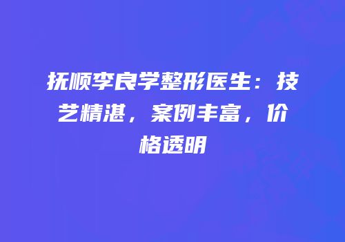 抚顺李良学整形医生：技艺精湛，案例丰富，价格透明