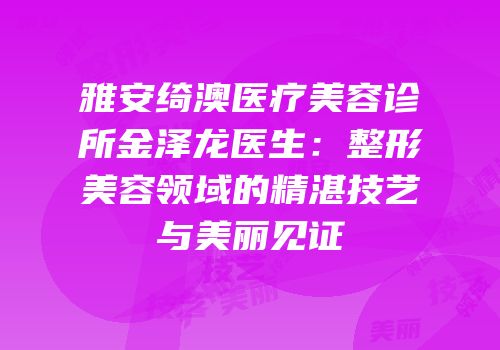 雅安绮澳医疗美容诊所金泽龙医生：整形美容领域的精湛技艺与美丽见证
