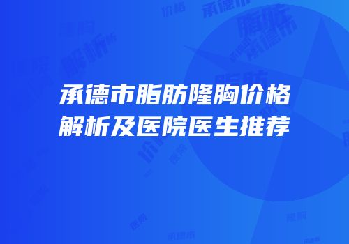 承德市脂肪隆胸价格解析及医院医生推荐