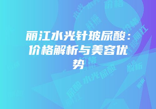 丽江水光针玻尿酸：价格解析与美容优势