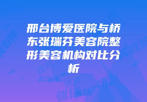 邢台博爱医院与桥东张瑞芬美容院整形美容机构对比分析