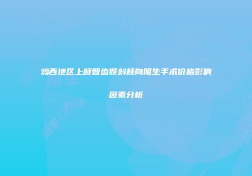 鸡西地区上颌智齿倾斜颊向阻生手术价格影响因素分析