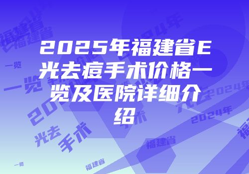 2025年福建省E光去痘手术价格一览及医院详细介绍