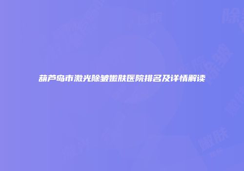 葫芦岛市激光除皱嫩肤医院排名及详情解读