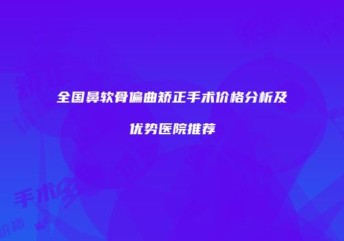 全国鼻软骨偏曲矫正手术价格分析及优势医院推荐