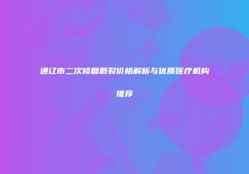 通辽市二次修复唇裂价格解析与优质医疗机构推荐