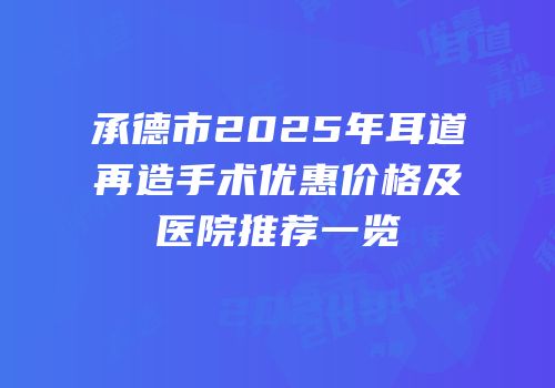 承德市2025年耳道再造手术优惠价格及医院推荐一览
