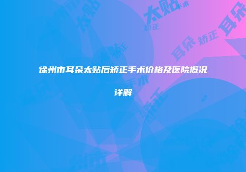 徐州市耳朵太贴后矫正手术价格及医院概况详解