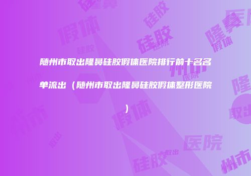 随州市取出隆鼻硅胶假体医院排行前十名名单流出（随州市取出隆鼻硅胶假体整形医院）
