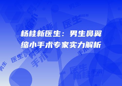 杨桂新医生：男生鼻翼缩小手术专家实力解析