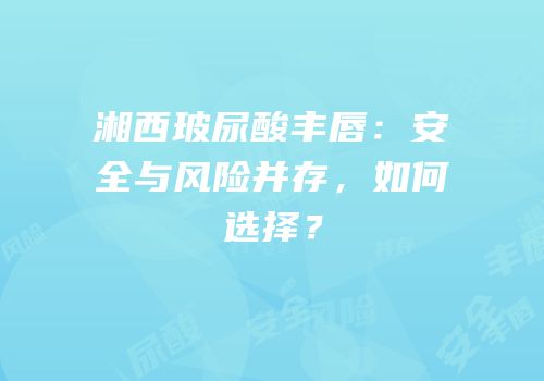 湘西玻尿酸丰唇：安全与风险并存，如何选择？