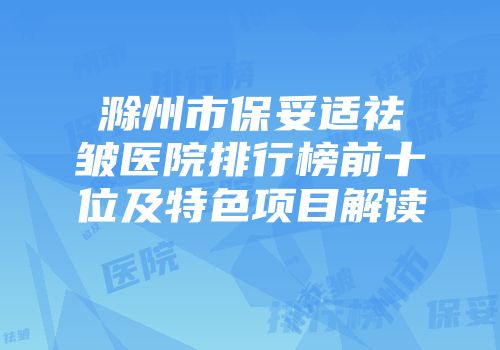 滁州市保妥适祛皱医院排行榜前十位及特色项目解读