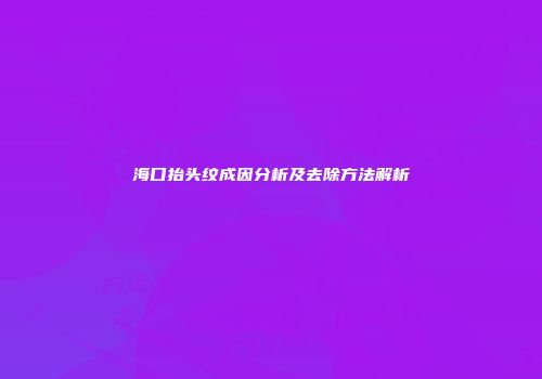 海口抬头纹成因分析及去除方法解析