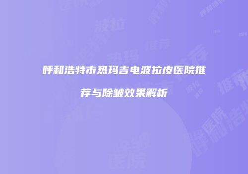呼和浩特市热玛吉电波拉皮医院推荐与除皱效果解析