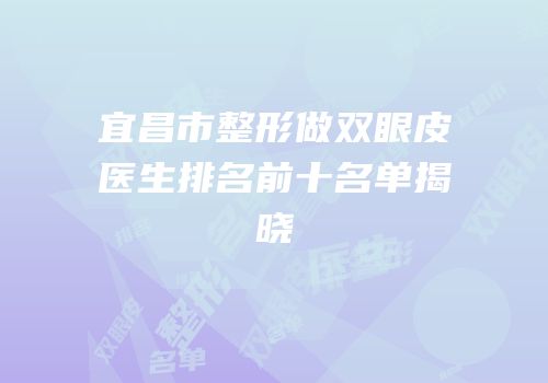 宜昌市整形做双眼皮医生排名前十名单揭晓