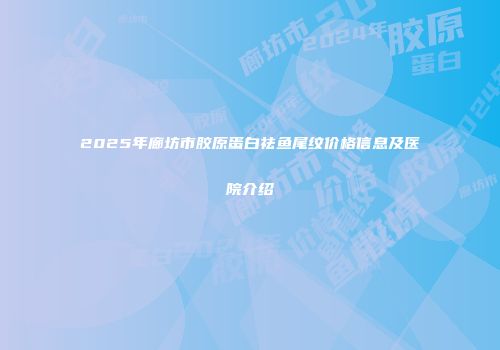 2025年廊坊市胶原蛋白祛鱼尾纹价格信息及医院介绍