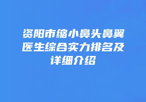 资阳市缩小鼻头鼻翼医生综合实力排名及详细介绍