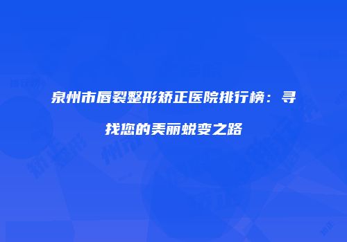 泉州市唇裂整形矫正医院排行榜：寻找您的美丽蜕变之路
