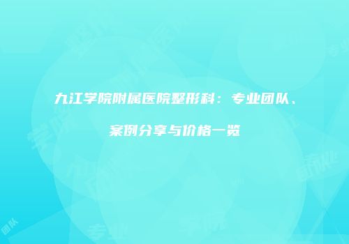 九江学院附属医院整形科：专业团队、案例分享与价格一览