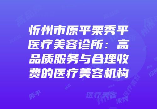 忻州市原平栗秀平医疗美容诊所：高品质服务与合理收费的医疗美容机构