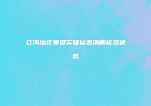 红河地区爱贝芙隆鼻费用解析及优势
