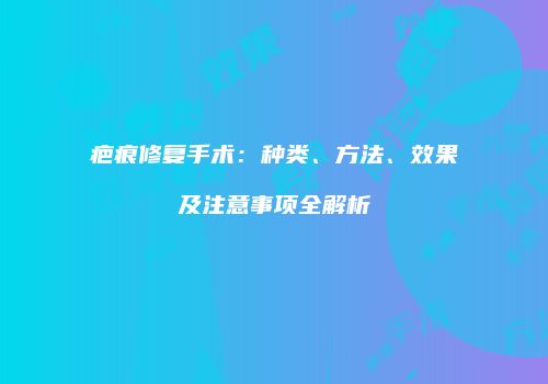 疤痕修复手术：种类、方法、效果及注意事项全解析