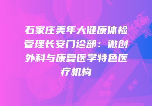石家庄美年大健康体检管理长安门诊部：微创外科与康复医学特色医疗机构