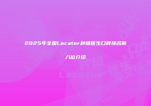 2025年全国Locator种植医生口碑排名前八位介绍