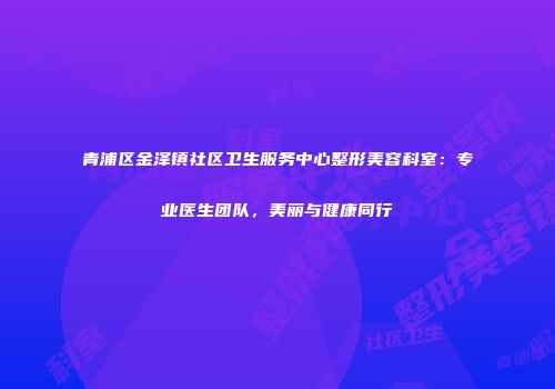 青浦区金泽镇社区卫生服务中心整形美容科室：专业医生团队，美丽与健康同行