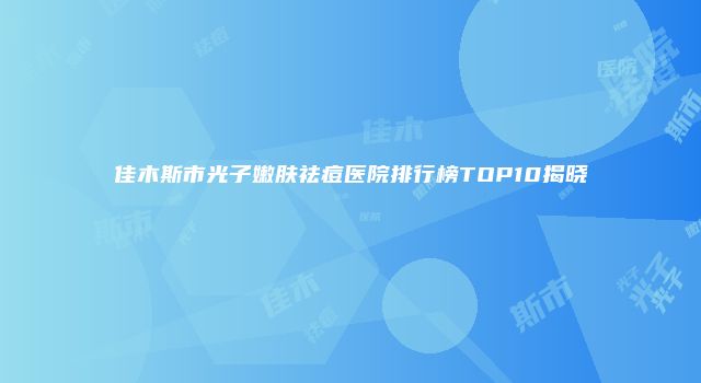 佳木斯市光子嫩肤祛痘医院排行榜TOP10揭晓